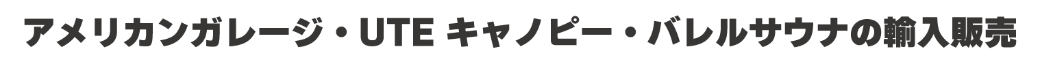 アメリカンガレージ・UTEキャノピー・バレルサウナの輸入販売